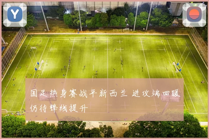 国足热身赛战平新西兰 进攻端回暖仍待锋线提升