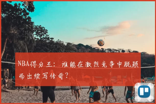 NBA得分王：谁能在激烈竞争中脱颖而出续写传奇？