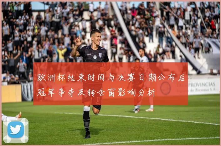 欧洲杯结束时间与决赛日期公布后冠军争夺及转会窗影响分析