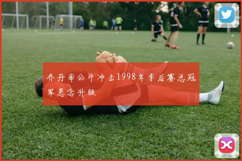 乔丹率公牛冲击1998年季后赛总冠军悬念升级