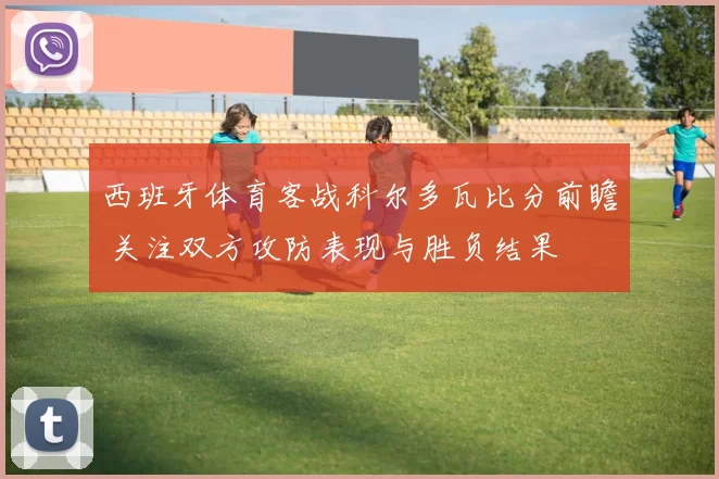 西班牙体育客战科尔多瓦比分前瞻 关注双方攻防表现与胜负结果