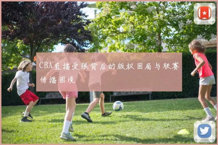 CBA直播受限背后的版权困局与联赛传播困境