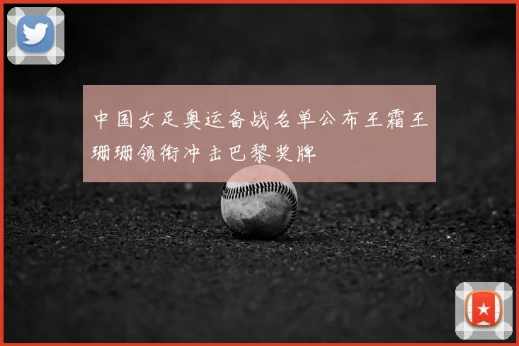 中国女足奥运备战名单公布王霜王珊珊领衔冲击巴黎奖牌
