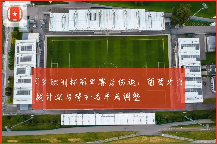 C罗欧洲杯冠军赛后伤退，葡萄牙出战计划与替补名单或调整