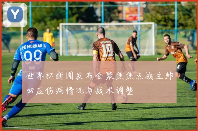 世界杯新闻发布会聚焦焦点战主帅回应伤病情况与战术调整
