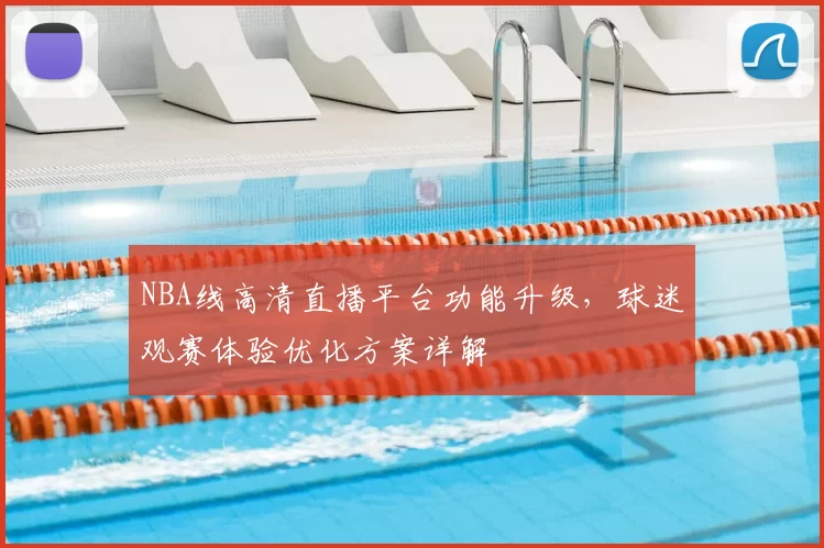 NBA线高清直播平台功能升级，球迷观赛体验优化方案详解