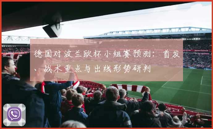 德国对波兰欧杯小组赛预测：首发、战术重点与出线形势研判