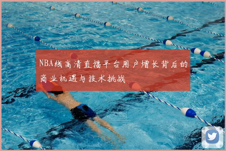 NBA线高清直播平台用户增长背后的商业机遇与技术挑战