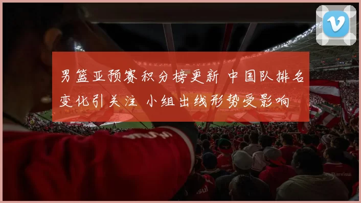男篮亚预赛积分榜更新 中国队排名变化引关注 小组出线形势受影响
