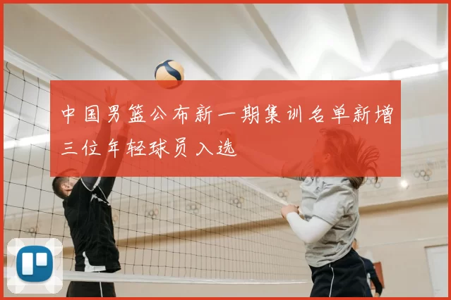 中国男篮公布新一期集训名单新增三位年轻球员入选