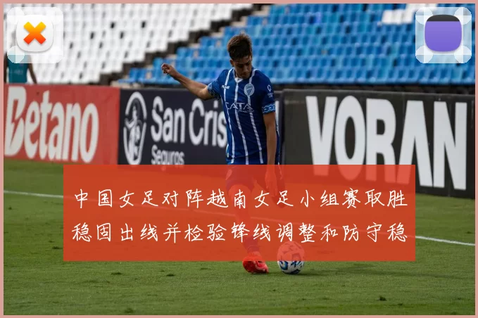 中国女足对阵越南女足小组赛取胜稳固出线并检验锋线调整和防守稳定性