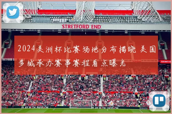 2024美洲杯比赛场地分布揭晓 美国多城承办赛事赛程看点曝光