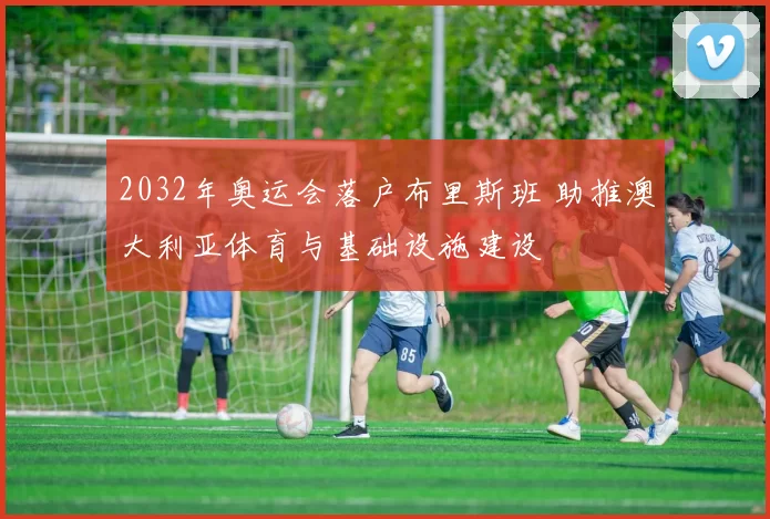 2032年奥运会落户布里斯班 助推澳大利亚体育与基础设施建设