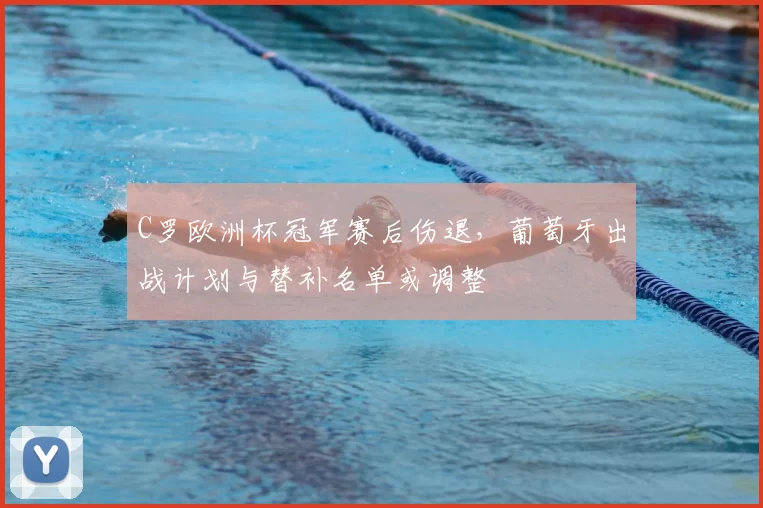 C罗欧洲杯冠军赛后伤退，葡萄牙出战计划与替补名单或调整