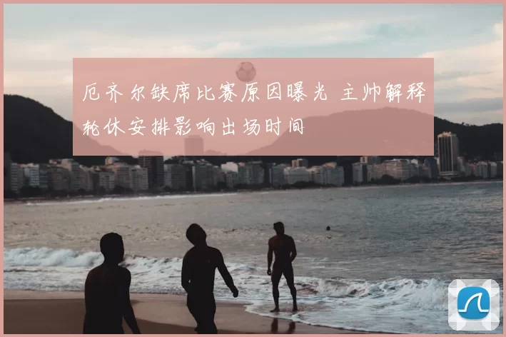 厄齐尔缺席比赛原因曝光 主帅解释轮休安排影响出场时间