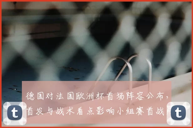德国对法国欧洲杯首场阵容公布,首发与战术看点影响小组赛首战结果