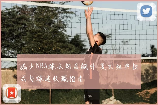 威少NBA球衣热度飙升 复刻经典款式与球迷收藏指南