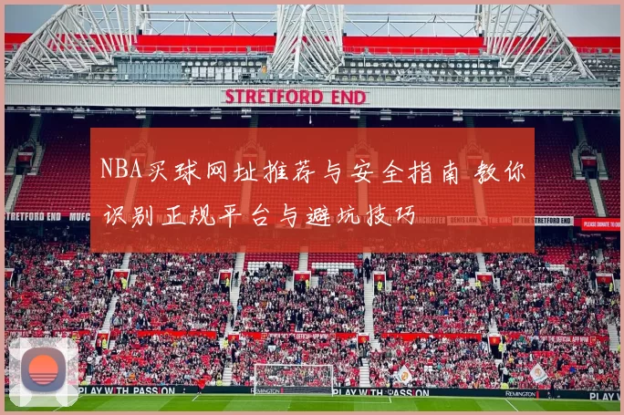 NBA买球网址推荐与安全指南 教你识别正规平台与避坑技巧