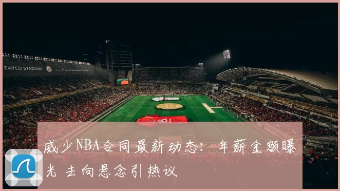 威少NBA合同最新动态：年薪金额曝光 去向悬念引热议