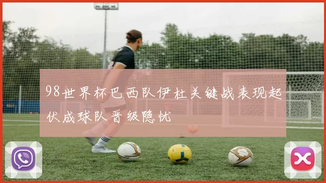 98世界杯巴西队伊杜关键战表现起伏成球队晋级隐忧