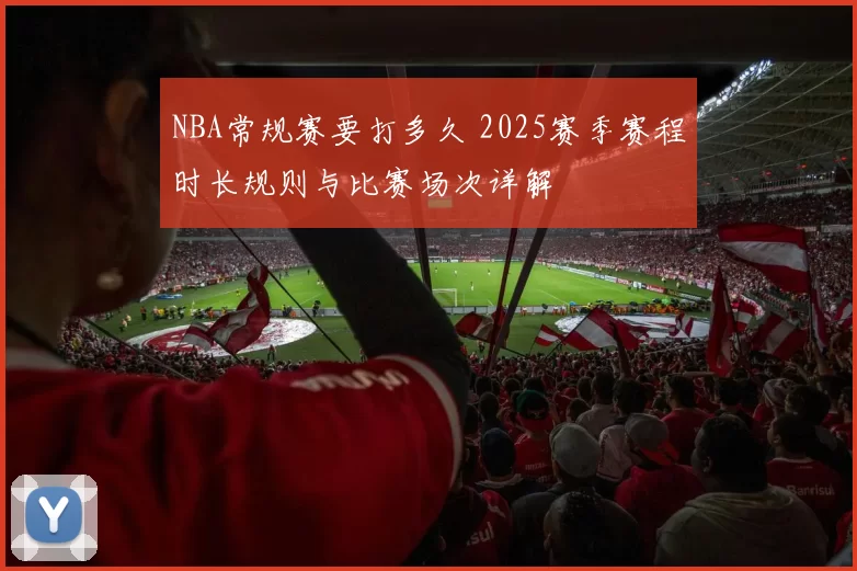 NBA常规赛要打多久 2025赛季赛程时长规则与比赛场次详解