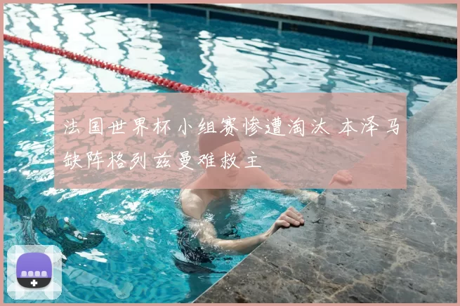 法国世界杯小组赛惨遭淘汰 本泽马缺阵格列兹曼难救主