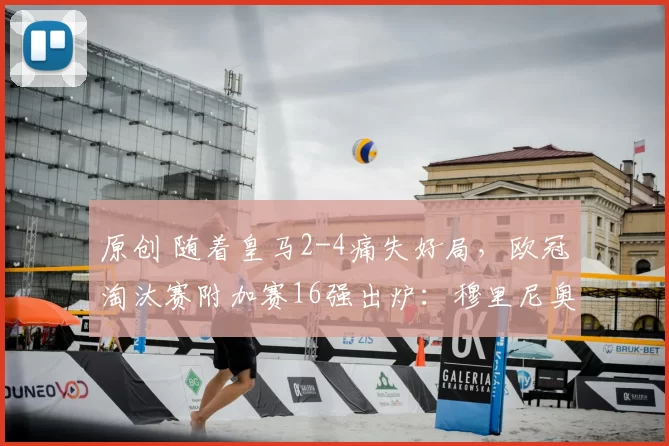 原创 随着皇马2-4痛失好局，欧冠淘汰赛附加赛16强出炉：穆里尼奥将再战老东家