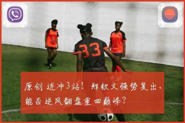 原创 连冲3站！郑钦文强势复出，能否逆风翻盘重回巅峰？