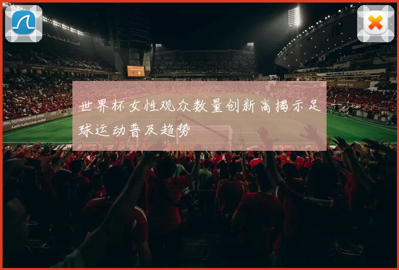 世界杯女性观众数量创新高揭示足球运动普及趋势