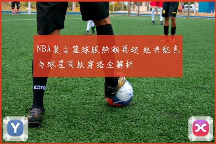 NBA复古篮球服热潮再起 经典配色与球星同款穿搭全解析