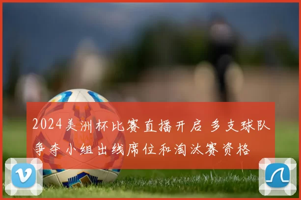 2024美洲杯比赛直播开启 多支球队争夺小组出线席位和淘汰赛资格