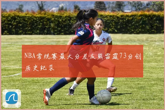 NBA常规赛最大分差灰熊雷霆73分创历史纪录