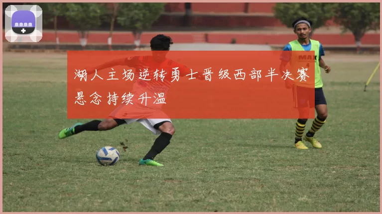 湖人主场逆转勇士晋级西部半决赛悬念持续升温