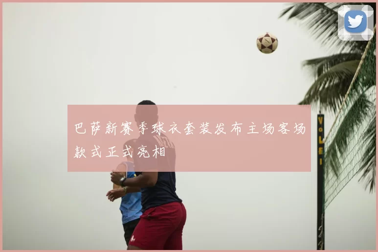 巴萨新赛季球衣套装发布主场客场款式正式亮相