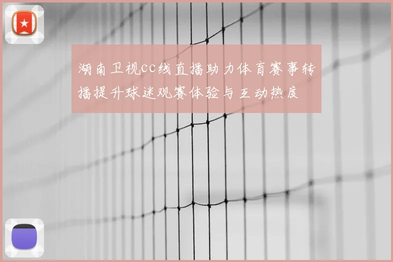 湖南卫视cc线直播助力体育赛事转播提升球迷观赛体验与互动热度