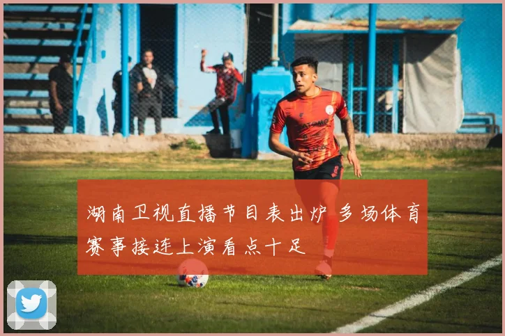 湖南卫视直播节目表出炉 多场体育赛事接连上演看点十足