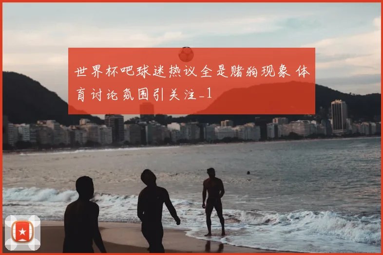 世界杯吧球迷热议全是赌狗现象 体育讨论氛围引关注_1