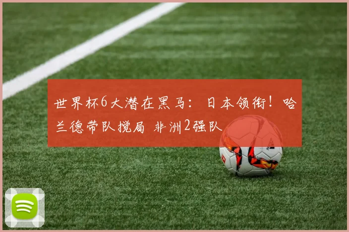 世界杯6大潜在黑马：日本领衔！哈兰德带队搅局 非洲2强队