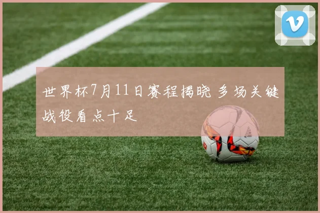 世界杯7月11日赛程揭晓 多场关键战役看点十足
