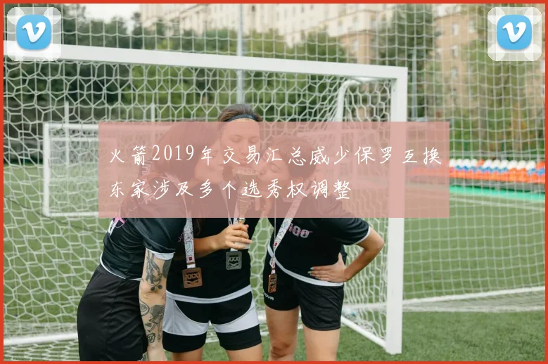火箭2019年交易汇总威少保罗互换东家涉及多个选秀权调整