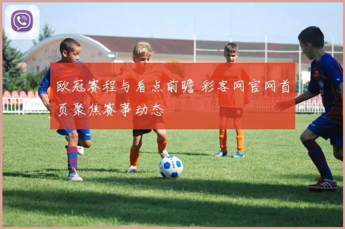 欧冠赛程与看点前瞻 彩客网官网首页聚焦赛事动态