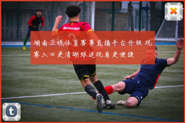湖南卫视体育赛事直播平台升级 观赛入口更清晰球迷观看更便捷