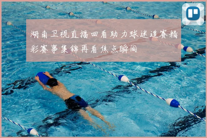 湖南卫视直播回看助力球迷追赛精彩赛事集锦再看焦点瞬间