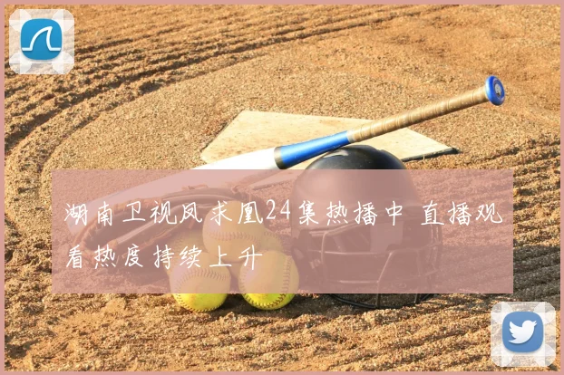 湖南卫视凤求凰24集热播中 直播观看热度持续上升