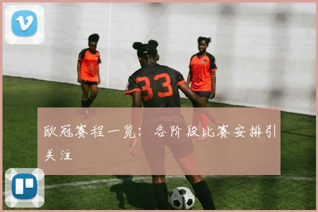 欧冠赛程一览:各阶段比赛安排引关注