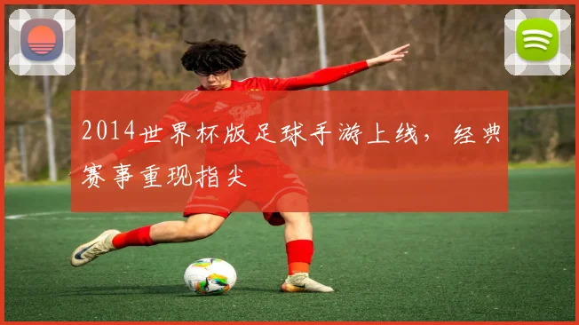 2014世界杯版足球手游上线，经典赛事重现指尖