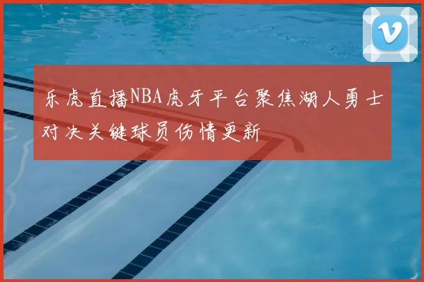 乐虎直播NBA虎牙平台聚焦湖人勇士对决关键球员伤情更新