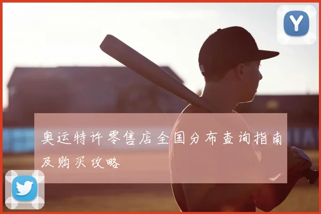 奥运特许零售店全国分布查询指南及购买攻略