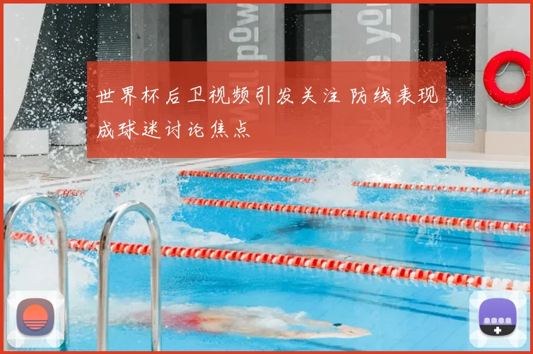 世界杯后卫视频引发关注 防线表现成球迷讨论焦点