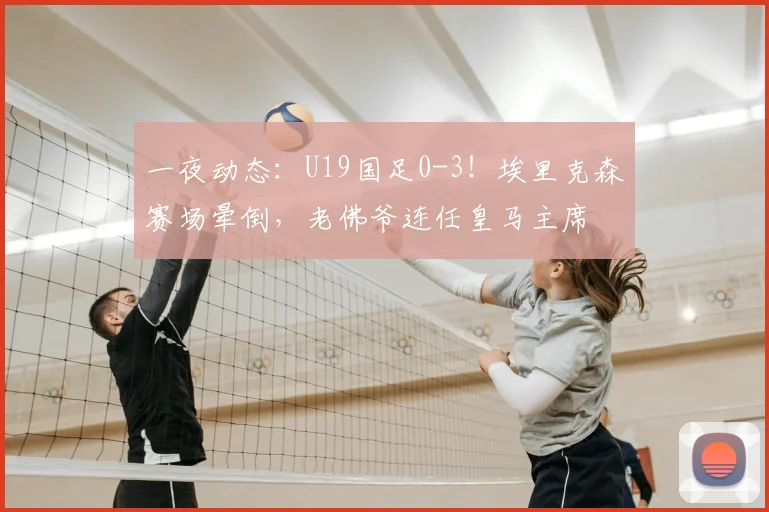 一夜动态：U19国足0-3！埃里克森赛场晕倒，老佛爷连任皇马主席